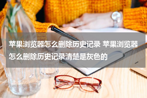 苹果浏览器怎么删除历史记录 苹果浏览器怎么删除历史记录清楚是灰色的
