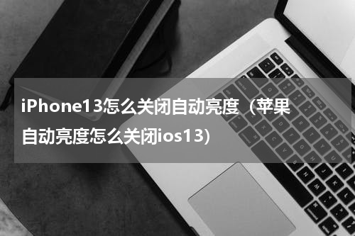 iPhone13怎么关闭自动亮度（苹果自动亮度怎么关闭ios13）