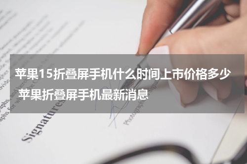苹果15折叠屏手机什么时间上市价格多少 苹果折叠屏手机最新消息