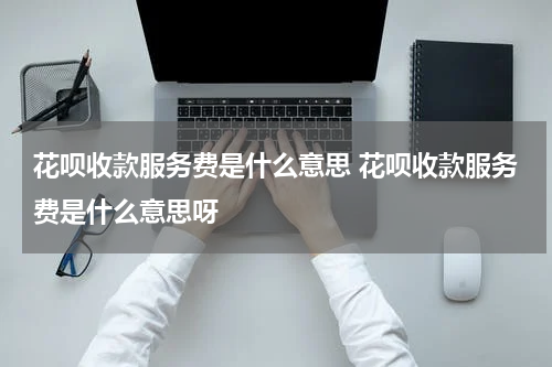 花呗收款服务费是什么意思 花呗收款服务费是什么意思呀