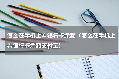 怎么在手机上看银行卡余额（怎么在手机上看银行卡余额支付宝）