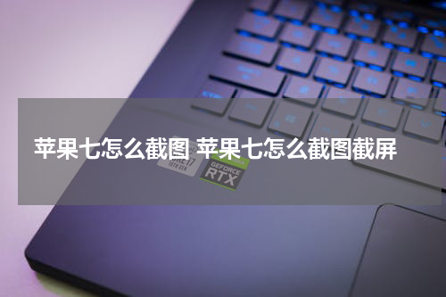 苹果七怎么截图 苹果七怎么截图截屏