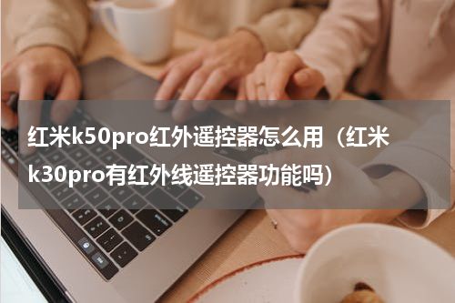 红米k50pro红外遥控器怎么用（红米k30pro有红外线遥控器功能吗）