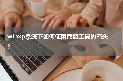 winxp系统下如何使用截图工具的箭头?