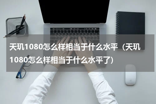 天玑1080怎么样相当于什么水平（天玑1080怎么样相当于什么水平了）