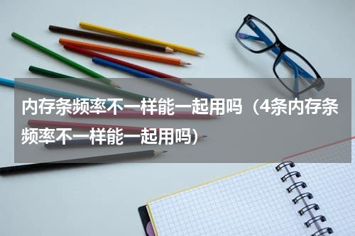 内存条频率不一样能一起用吗（4条内存条频率不一样能一起用吗）