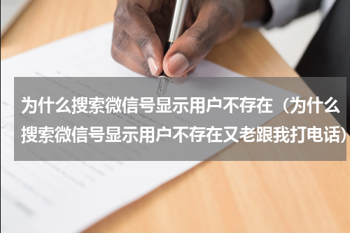 为什么搜索微信号显示用户不存在（为什么搜索微信号显示用户不存在又老跟我打电话）