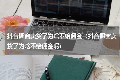 抖音橱窗卖货了为啥不给佣金（抖音橱窗卖货了为啥不给佣金呢）