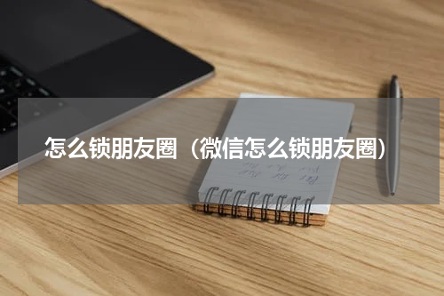 怎么锁朋友圈（微信怎么锁朋友圈）