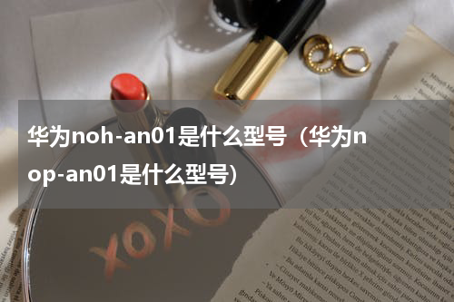 华为noh-an01是什么型号（华为nop-an01是什么型号）