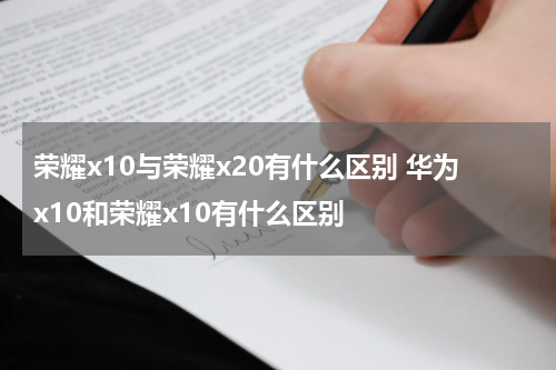荣耀x10与荣耀x20有什么区别 华为x10和荣耀x10有什么区别