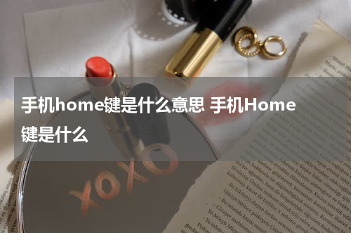 手机home键是什么意思 手机Home键是什么