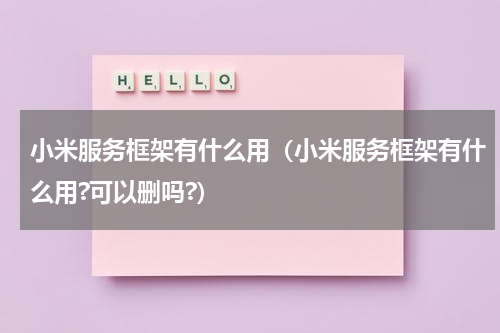 小米服务框架有什么用（小米服务框架有什么用?可以删吗?）