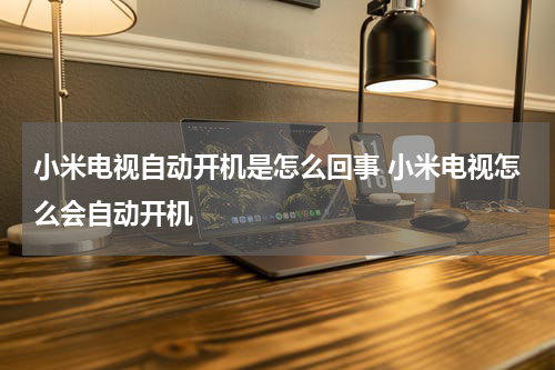 小米电视自动开机是怎么回事 小米电视怎么会自动开机
