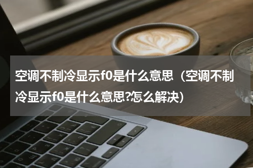 空调不制冷显示f0是什么意思（空调不制冷显示f0是什么意思?怎么解决）