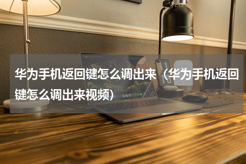 华为手机返回键怎么调出来（华为手机返回键怎么调出来视频）