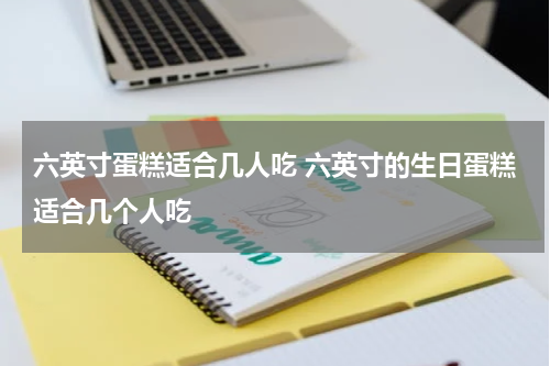 六英寸蛋糕适合几人吃 六英寸的生日蛋糕适合几个人吃