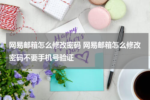 网易邮箱怎么修改密码 网易邮箱怎么修改密码不要手机号验证