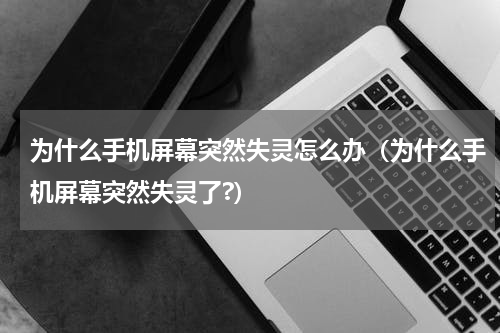 为什么手机屏幕突然失灵怎么办（为什么手机屏幕突然失灵了?）
