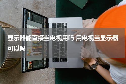 显示器能直接当电视用吗 用电视当显示器可以吗