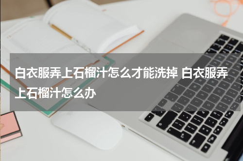 白衣服弄上石榴汁怎么才能洗掉 白衣服弄上石榴汁怎么办