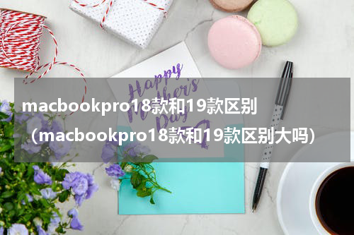 macbookpro18款和19款区别（macbookpro18款和19款区别大吗）