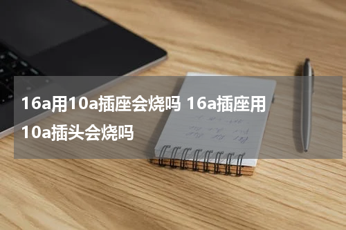 16a用10a插座会烧吗 16a插座用10a插头会烧吗