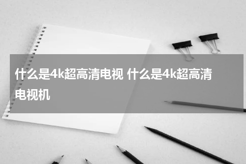 什么是4k超高清电视 什么是4k超高清电视机