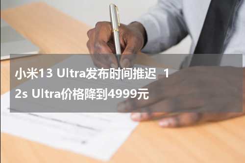 小米13 Ultra发布时间推迟  12s Ultra价格降到4999元