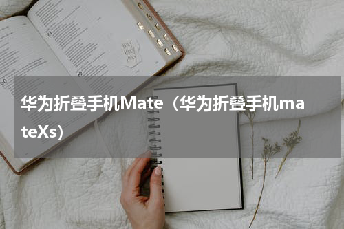 华为折叠手机Mate（华为折叠手机mateXs）
