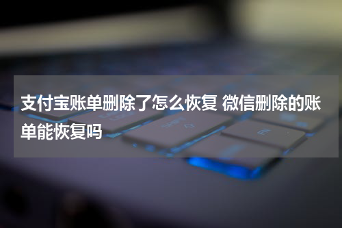 支付宝账单删除了怎么恢复 微信删除的账单能恢复吗