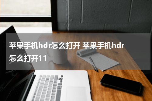 苹果手机hdr怎么打开 苹果手机hdr怎么打开11