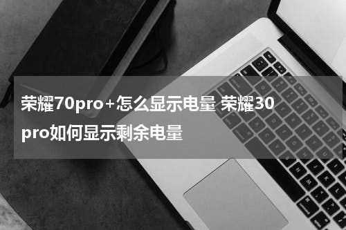 荣耀70pro+怎么显示电量 荣耀30pro如何显示剩余电量
