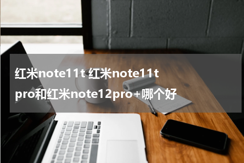 红米note11t 红米note11tpro和红米note12pro+哪个好