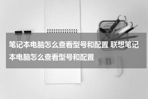 笔记本电脑怎么查看型号和配置 联想笔记本电脑怎么查看型号和配置