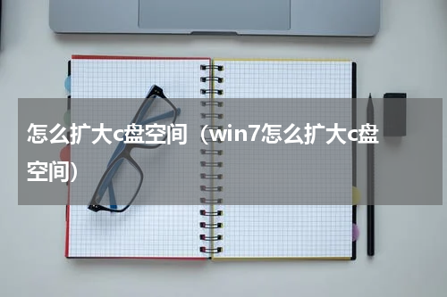 怎么扩大c盘空间（win7怎么扩大c盘空间）