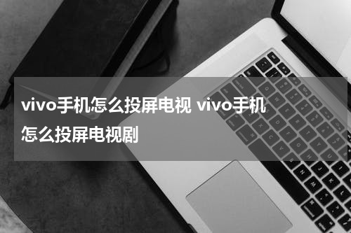 vivo手机怎么投屏电视 vivo手机怎么投屏电视剧