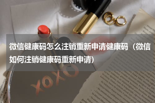 微信健康码怎么注销重新申请健康码（微信如何注销健康码重新申请）