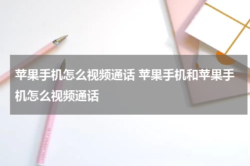 苹果手机怎么视频通话 苹果手机和苹果手机怎么视频通话