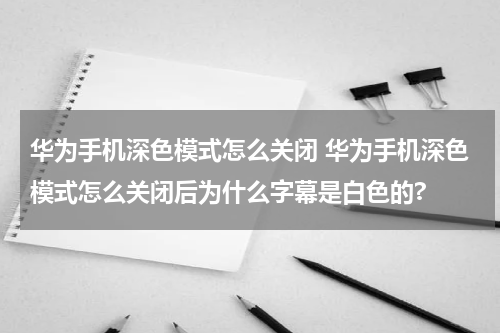 华为手机深色模式怎么关闭 华为手机深色模式怎么关闭后为什么字幕是白色的?