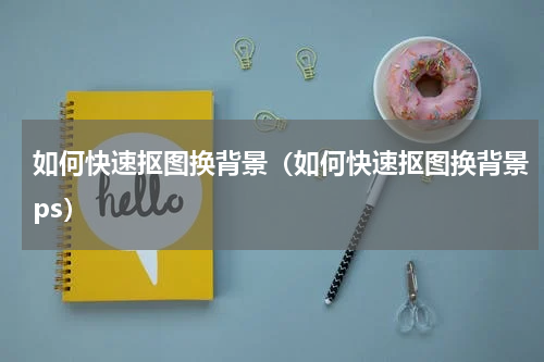 如何快速抠图换背景（如何快速抠图换背景ps）