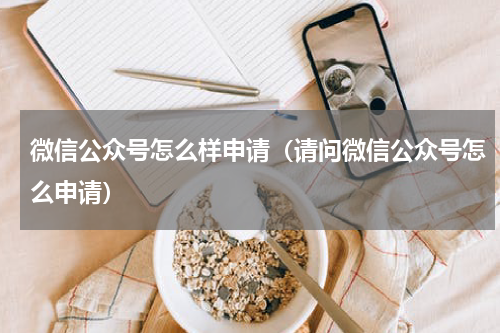 微信公众号怎么样申请（请问微信公众号怎么申请）