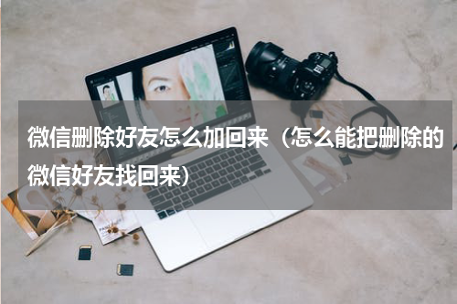 微信删除好友怎么加回来（怎么能把删除的微信好友找回来）