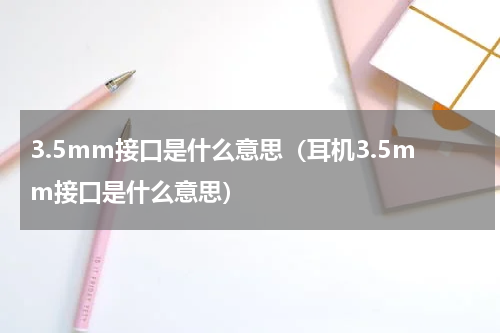 3.5mm接口是什么意思（耳机3.5mm接口是什么意思）