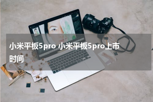 小米平板5pro 小米平板5pro上市时间