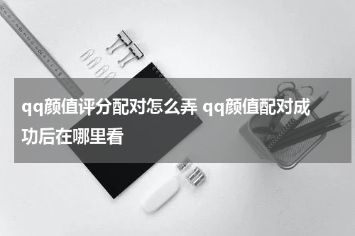 qq颜值评分配对怎么弄 qq颜值配对成功后在哪里看