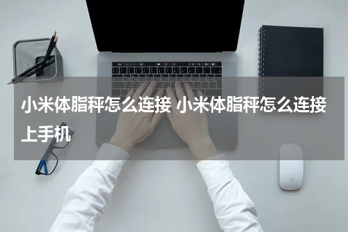 小米体脂秤怎么连接 小米体脂秤怎么连接上手机