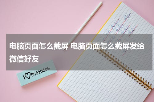 电脑页面怎么截屏 电脑页面怎么截屏发给微信好友