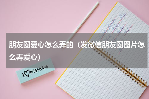 朋友圈爱心怎么弄的（发微信朋友圈图片怎么弄爱心）