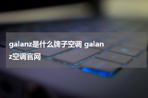 galanz是什么牌子空调 galanz空调官网